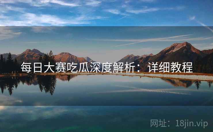 每日大赛吃瓜深度解析：详细教程