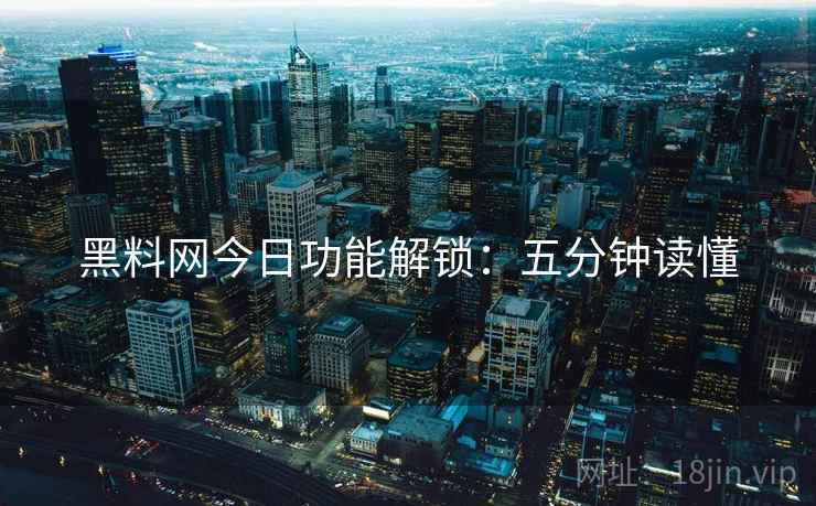 黑料网今日功能解锁：五分钟读懂