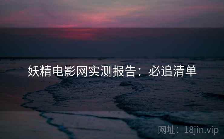 妖精电影网实测报告：必追清单
