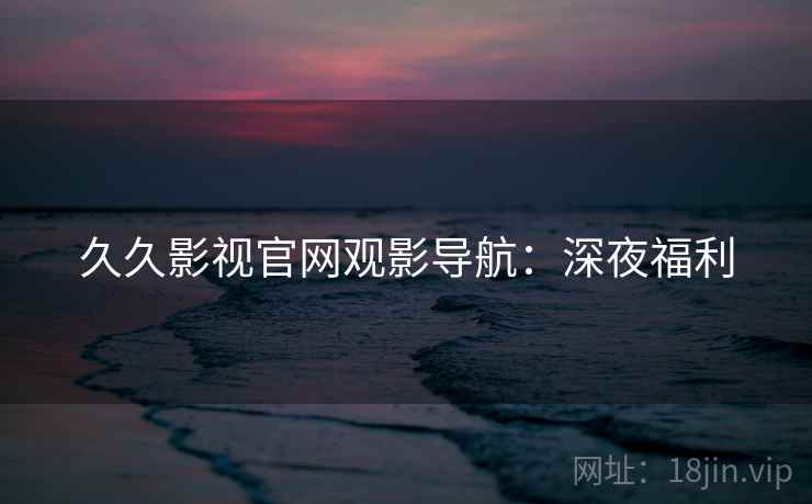 久久影视官网观影导航：深夜福利