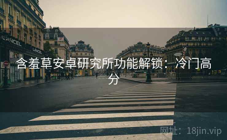 含羞草安卓研究所功能解锁：冷门高分