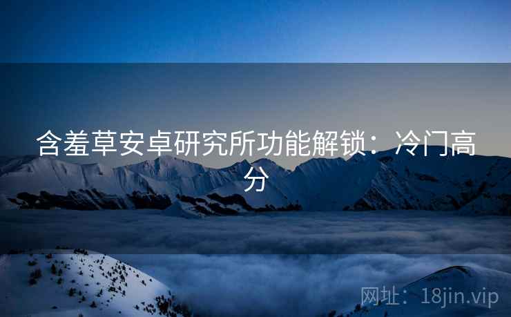 含羞草安卓研究所功能解锁：冷门高分