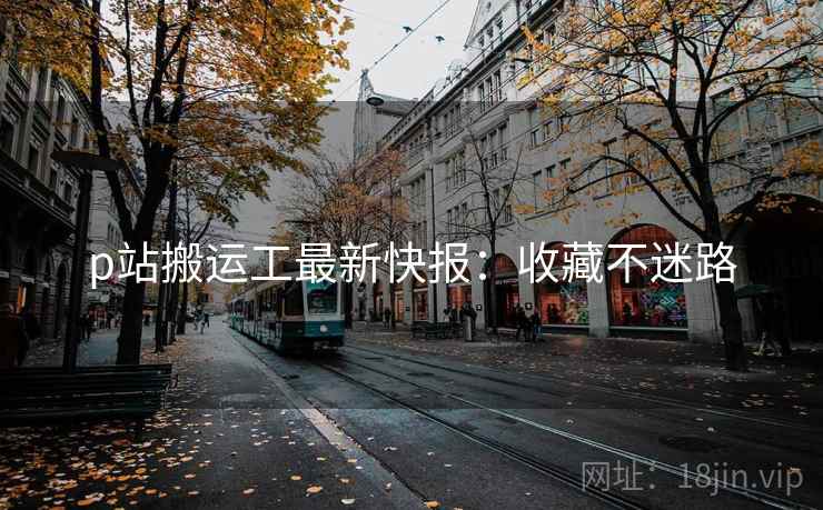 p站搬运工最新快报：收藏不迷路