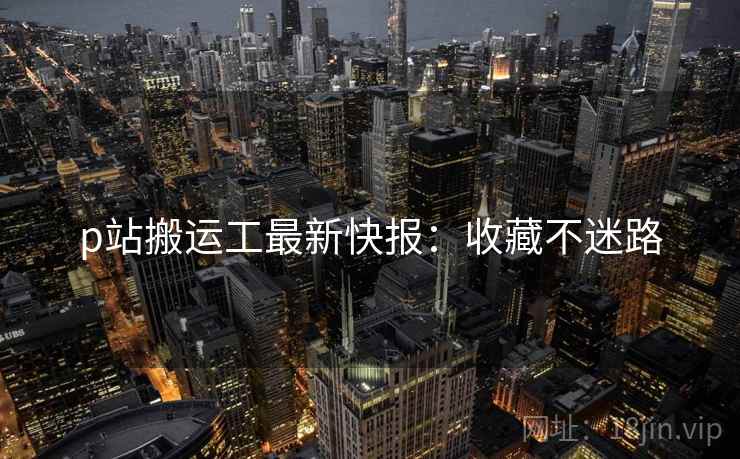 p站搬运工最新快报：收藏不迷路