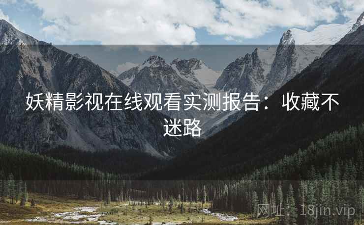 妖精影视在线观看实测报告：收藏不迷路