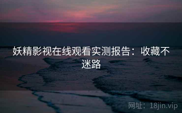 妖精影视在线观看实测报告：收藏不迷路