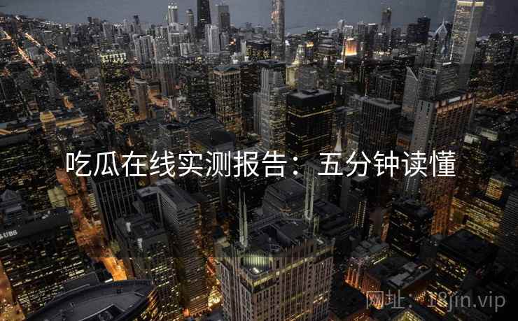 吃瓜在线实测报告：五分钟读懂