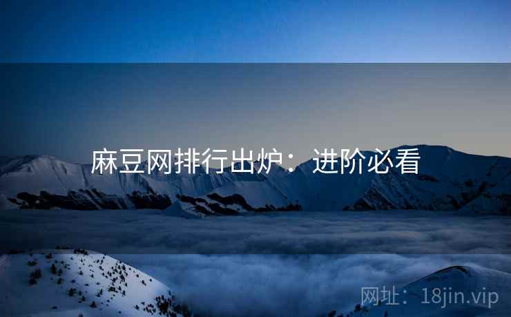 麻豆网排行出炉：进阶必看