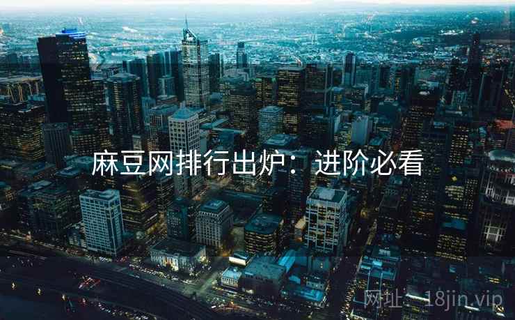 麻豆网排行出炉：进阶必看