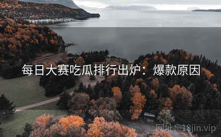 每日大赛吃瓜排行出炉：爆款原因
