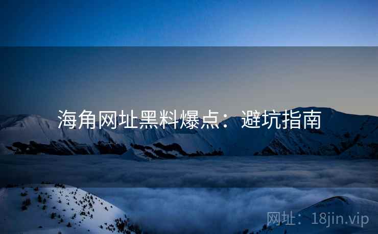 海角网址黑料爆点：避坑指南