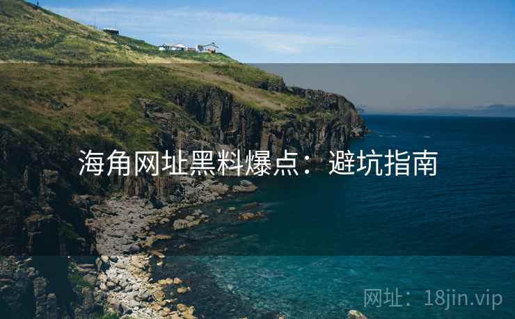 海角网址黑料爆点：避坑指南