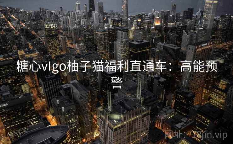 糖心vIgo柚子猫福利直通车：高能预警