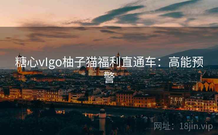 糖心vIgo柚子猫福利直通车：高能预警