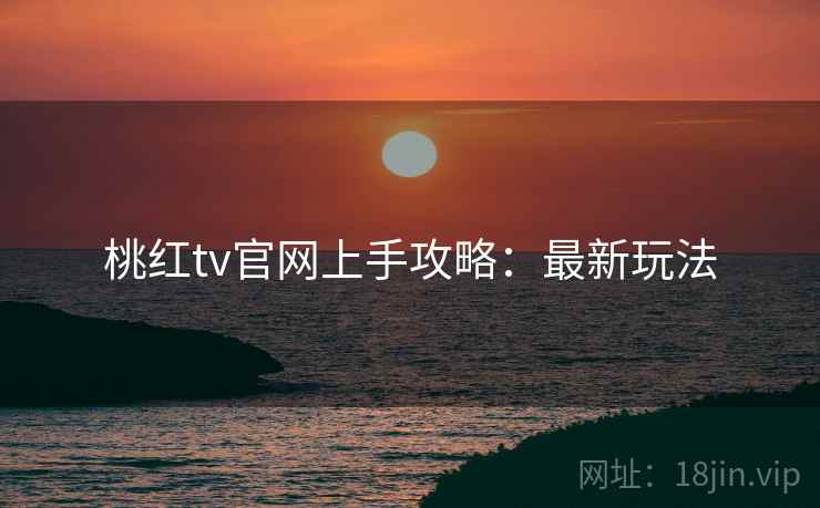 桃红tv官网上手攻略：最新玩法