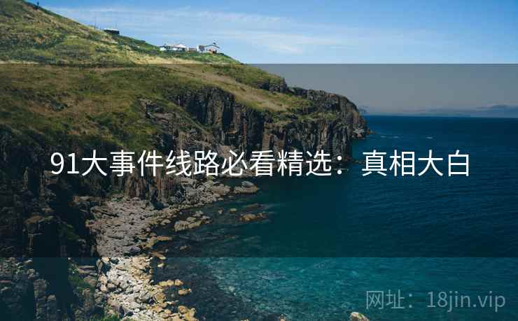 91大事件线路必看精选：真相大白