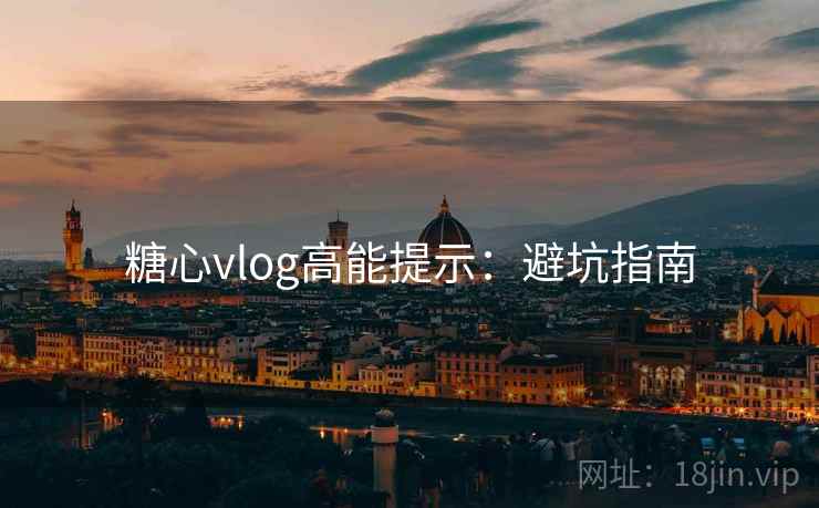 糖心vlog高能提示：避坑指南
