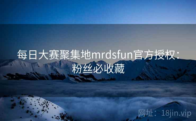 每日大赛聚集地mrdsfun官方授权：粉丝必收藏