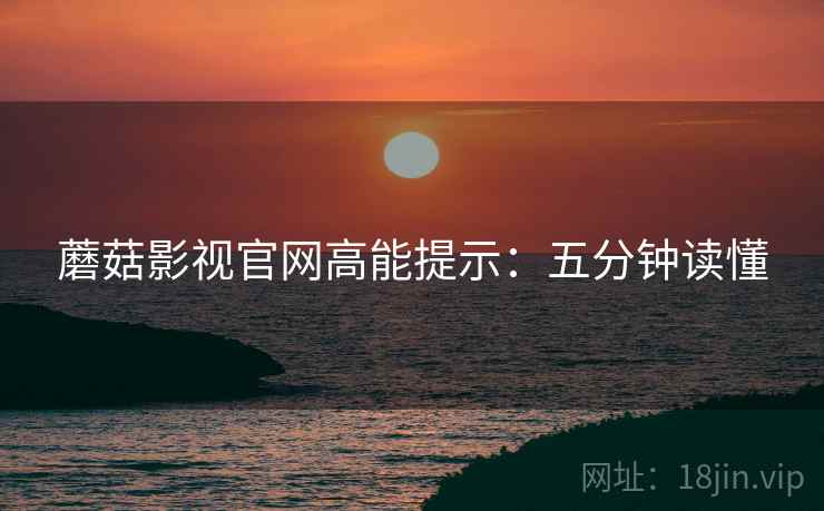 蘑菇影视官网高能提示：五分钟读懂