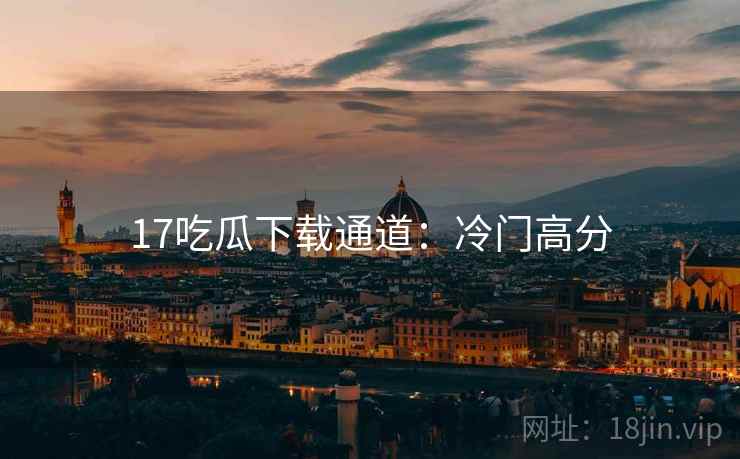17吃瓜下载通道：冷门高分