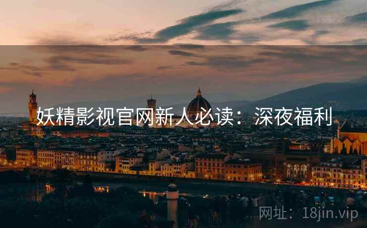 妖精影视官网新人必读：深夜福利