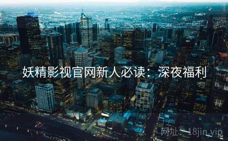 妖精影视官网新人必读：深夜福利