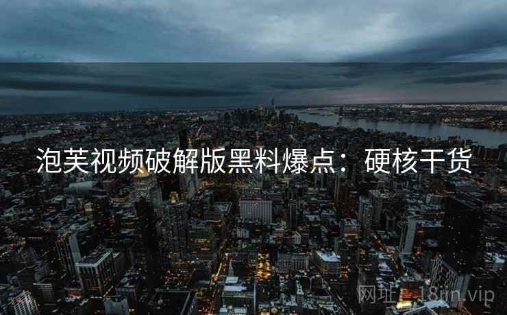 泡芙视频破解版黑料爆点：硬核干货