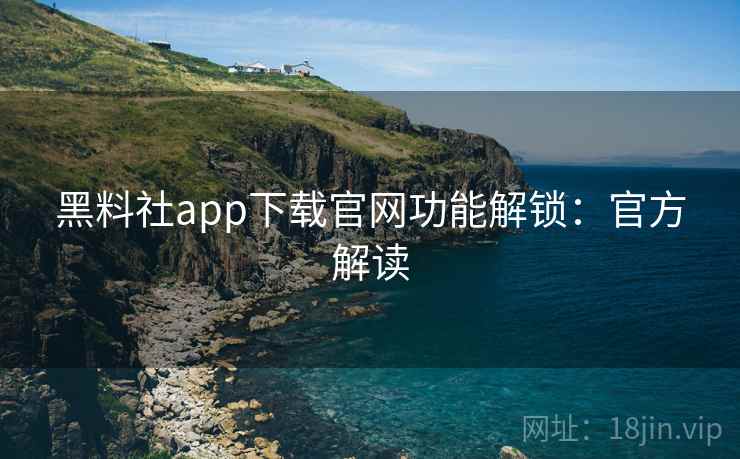 黑料社app下载官网功能解锁：官方解读