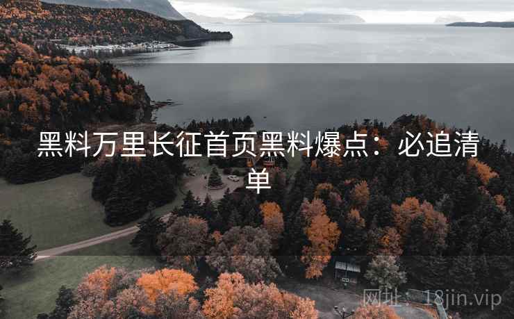 黑料万里长征首页黑料爆点：必追清单