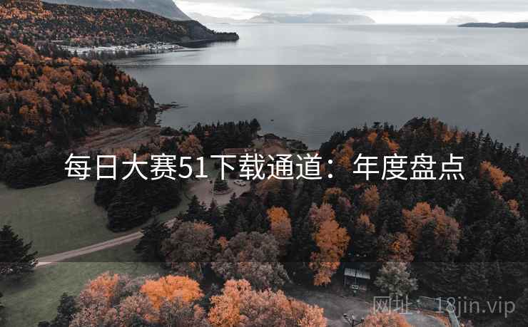 每日大赛51下载通道：年度盘点