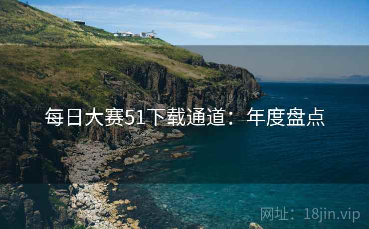 每日大赛51下载通道：年度盘点