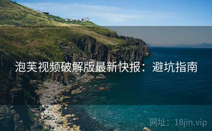 泡芙视频破解版最新快报：避坑指南