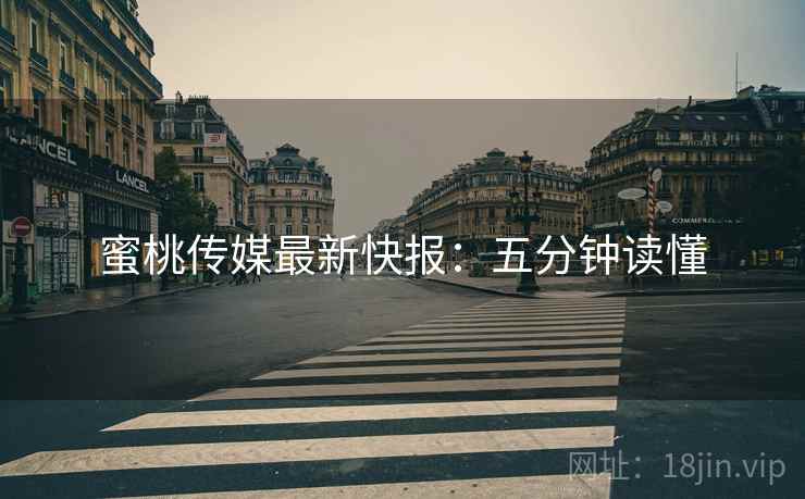 蜜桃传媒最新快报：五分钟读懂