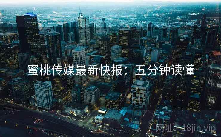 蜜桃传媒最新快报：五分钟读懂