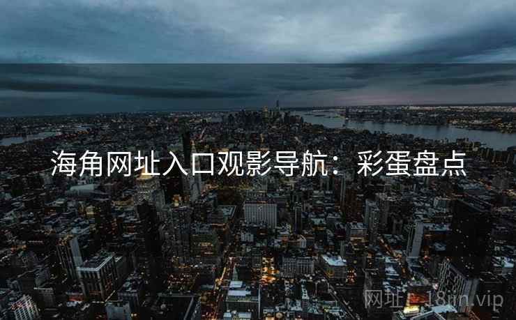 海角网址入口观影导航：彩蛋盘点
