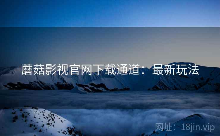 蘑菇影视官网下载通道：最新玩法