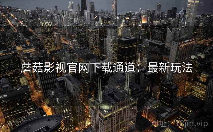 蘑菇影视官网下载通道：最新玩法