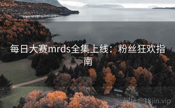 每日大赛mrds全集上线：粉丝狂欢指南