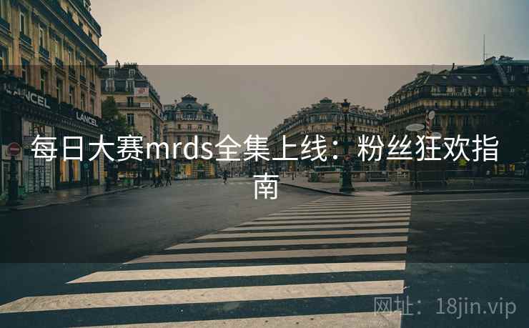 每日大赛mrds全集上线：粉丝狂欢指南