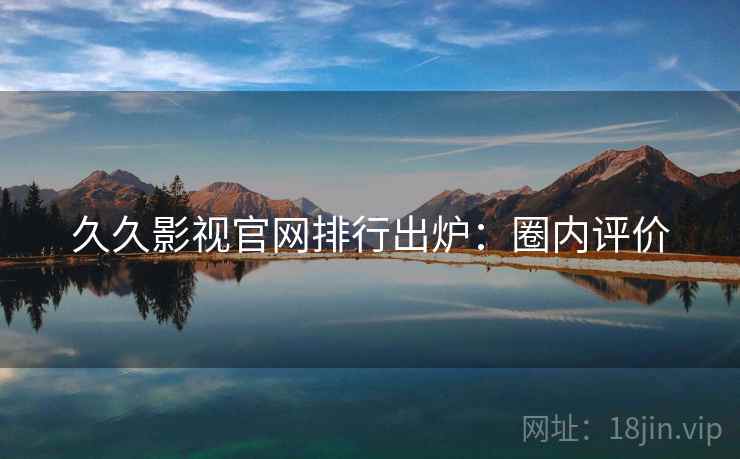 久久影视官网排行出炉：圈内评价
