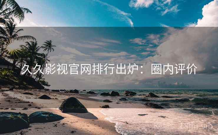 久久影视官网排行出炉：圈内评价