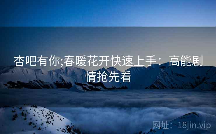 杏吧有你;春暖花开快速上手：高能剧情抢先看