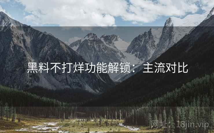 黑料不打烊功能解锁：主流对比