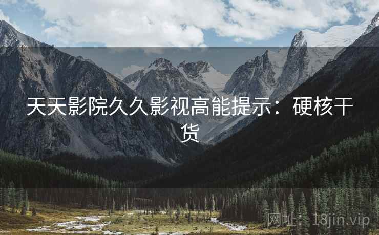 天天影院久久影视高能提示：硬核干货