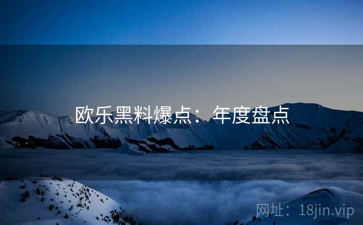 欧乐黑料爆点：年度盘点