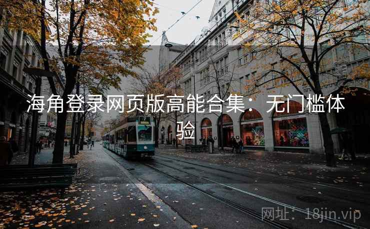 海角登录网页版高能合集：无门槛体验