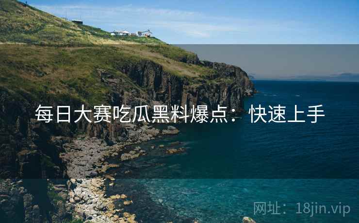 每日大赛吃瓜黑料爆点：快速上手