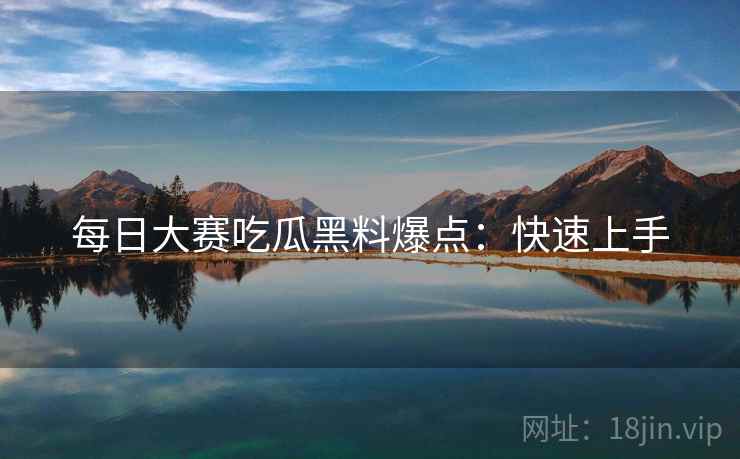 每日大赛吃瓜黑料爆点：快速上手