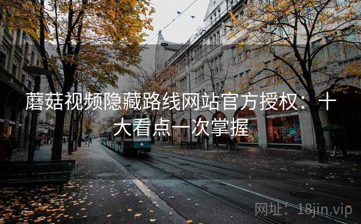 蘑菇视频隐藏路线网站官方授权：十大看点一次掌握