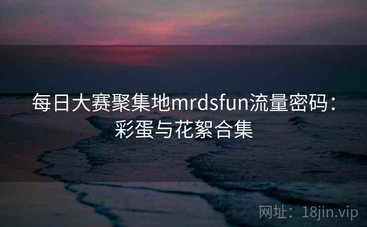 每日大赛聚集地mrdsfun流量密码：彩蛋与花絮合集